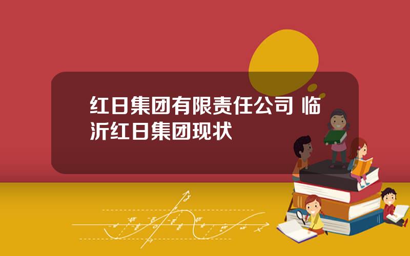 红日集团有限责任公司 临沂红日集团现状